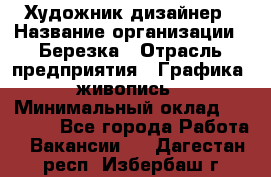 Художник-дизайнер › Название организации ­ Березка › Отрасль предприятия ­ Графика, живопись › Минимальный оклад ­ 50 000 - Все города Работа » Вакансии   . Дагестан респ.,Избербаш г.